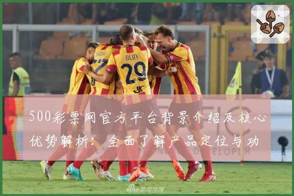 500彩票网官方平台背景介绍及核心优势解析：全面了解产品定位与功能亮点