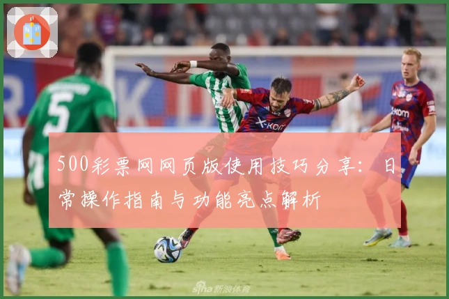 500彩票网网页版使用技巧分享：日常操作指南与功能亮点解析