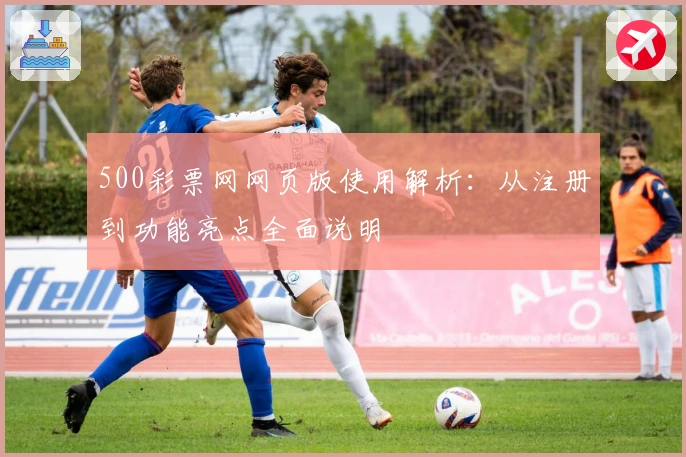 500彩票网网页版使用解析：从注册到功能亮点全面说明