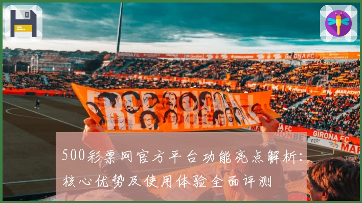 500彩票网官方平台功能亮点解析：核心优势及使用体验全面评测