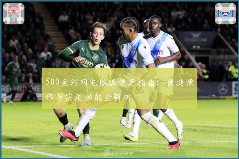 500竞彩网电脑版使用指南：便捷操作与实用功能全解析
