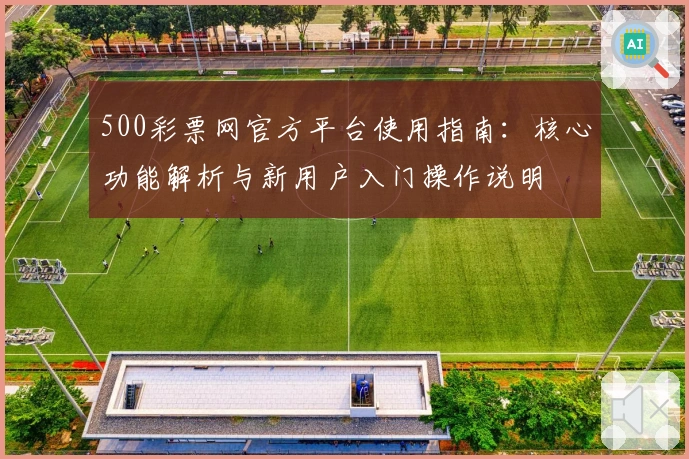 500彩票网官方平台使用指南:核心功能解析与新用户入门操作说明