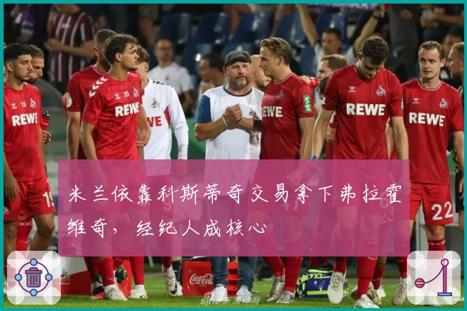 米兰依靠科斯蒂奇交易拿下弗拉霍维奇，经纪人成核心