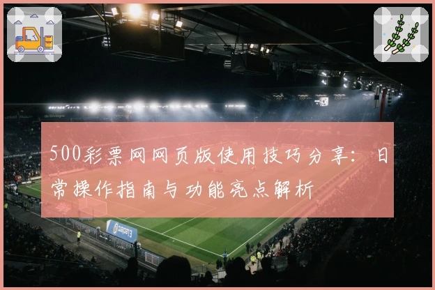 500彩票网网页版使用技巧分享：日常操作指南与功能亮点解析