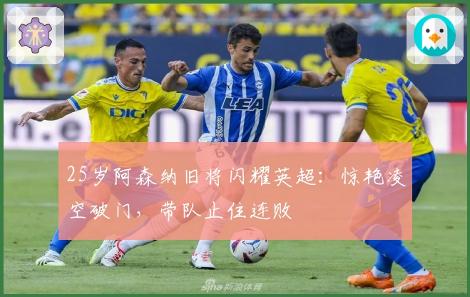 25岁阿森纳旧将闪耀英超：惊艳凌空破门，带队止住连败