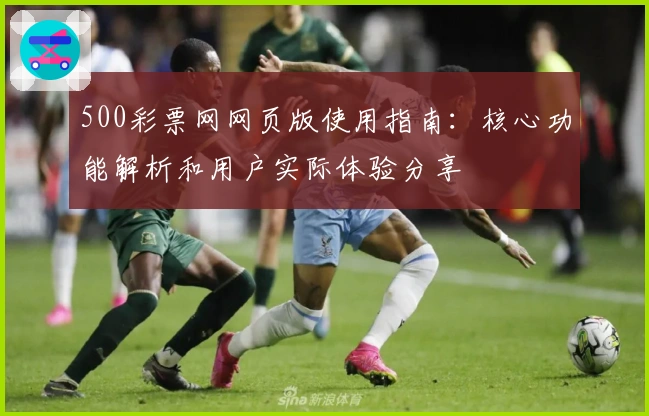 500彩票网网页版使用指南：核心功能解析和用户实际体验分享