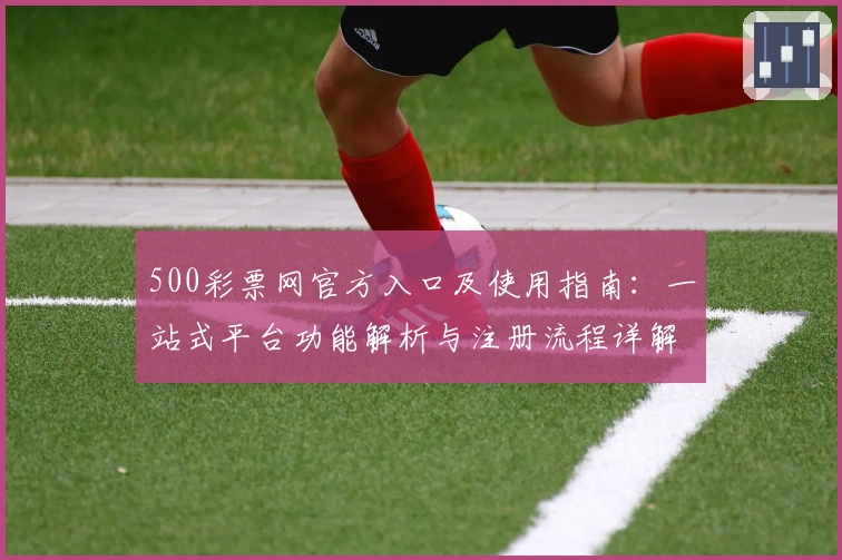 500彩票网官方入口及使用指南：一站式平台功能解析与注册流程详解