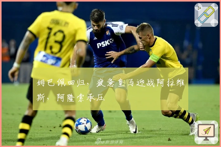 姆巴佩回归，疲惫皇马迎战阿拉维斯，阿隆索承压