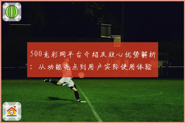 500竞彩网平台介绍及核心优势解析：从功能亮点到用户实际使用体验解析