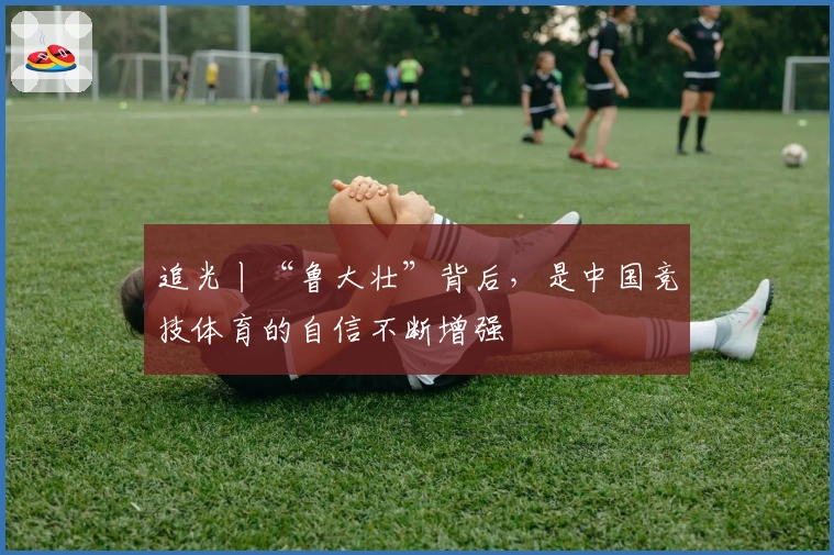 追光丨“鲁大壮”背后，是中国竞技体育的自信不断增强