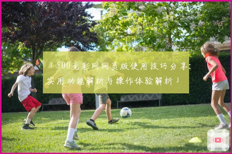 「500竞彩网网页版使用技巧分享：实用功能解析与操作体验解析」