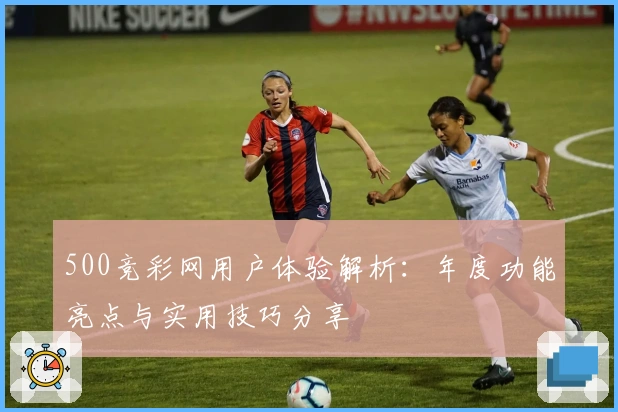 500竞彩网用户体验解析：年度功能亮点与实用技巧分享