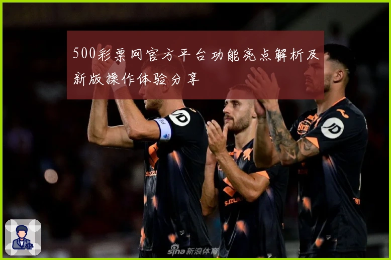 500彩票网官方平台功能亮点解析及新版操作体验分享