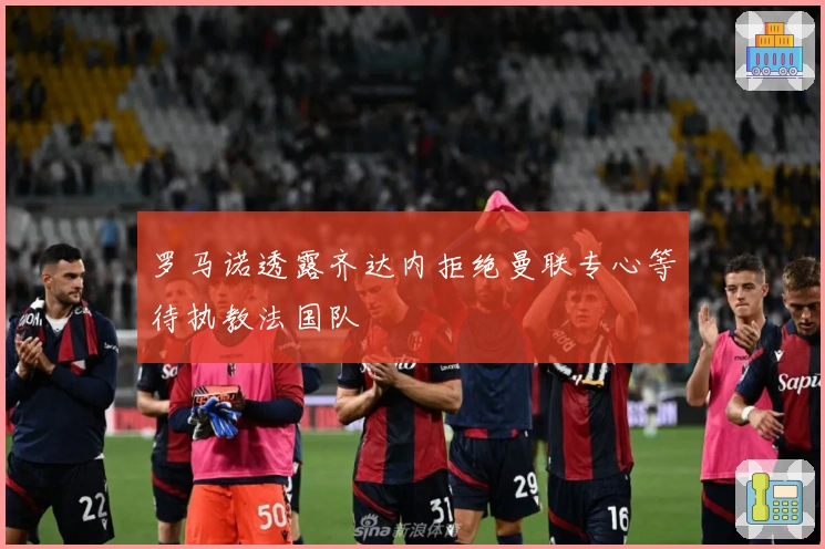 罗马诺透露齐达内拒绝曼联专心等待执教法国队