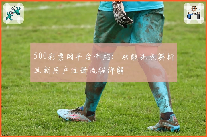 500彩票网平台介绍:功能亮点解析及新用户注册流程详解