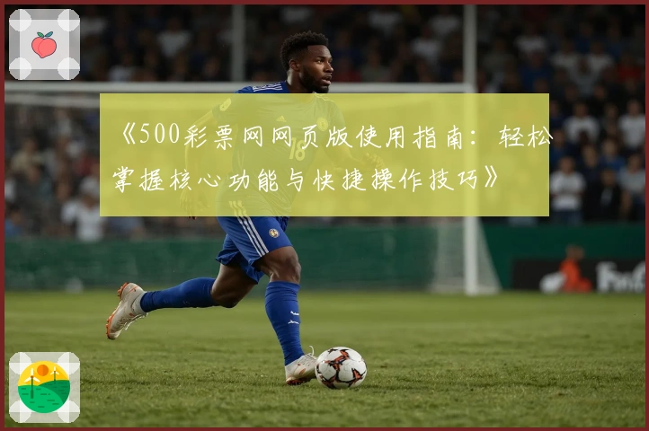 《500彩票网网页版使用指南：轻松掌握核心功能与快捷操作技巧》