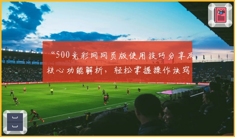 “500竞彩网网页版使用技巧分享及核心功能解析，轻松掌握操作诀窍”