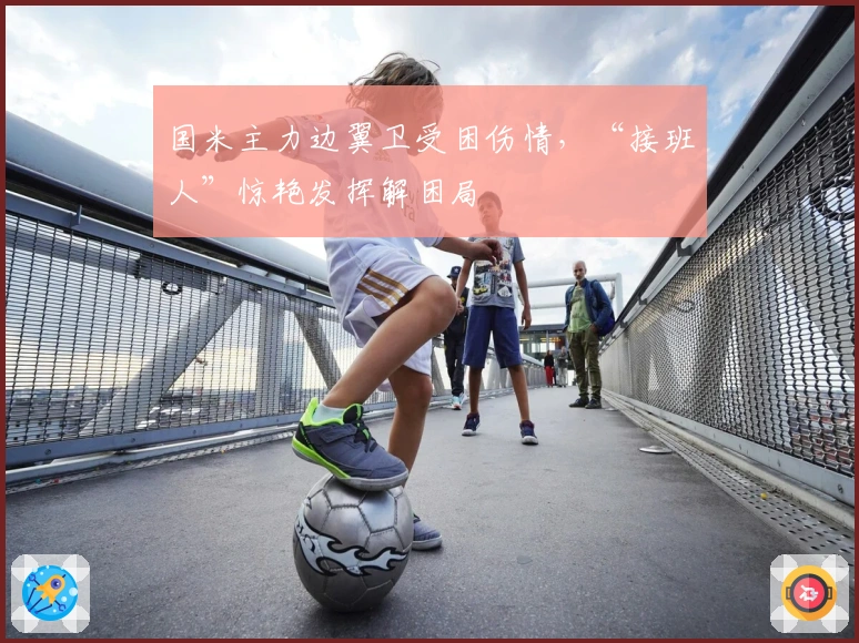 国米主力边翼卫受困伤情，“接班人”惊艳发挥解困局