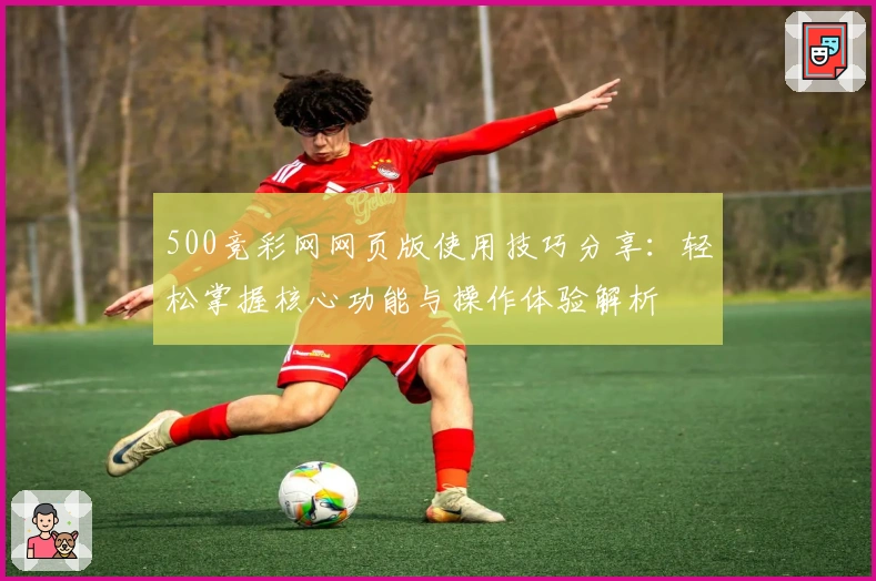 500竞彩网网页版使用技巧分享：轻松掌握核心功能与操作体验解析
