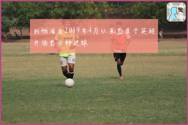 利物浦自2019年4月以来首度于英超开场首分钟进球