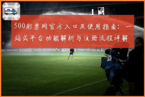 500彩票网官方入口及使用指南：一站式平台功能解析与注册流程详解
