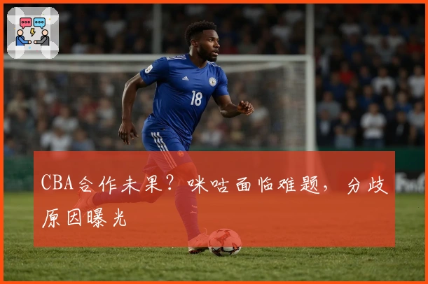 CBA合作未果？咪咕面临难题，分歧原因曝光