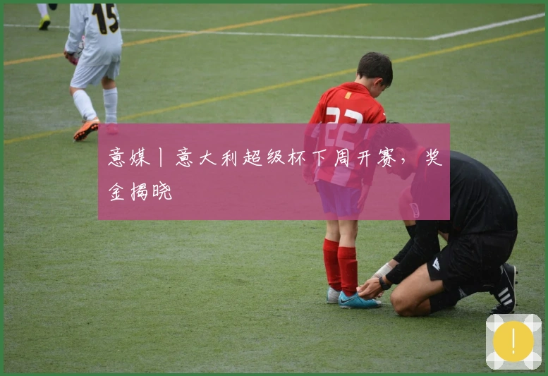 意媒丨意大利超级杯下周开赛,奖金揭晓