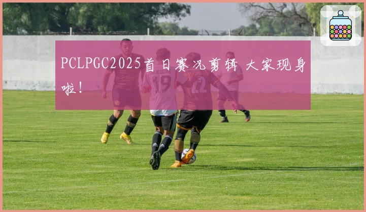 PCLPGC2025首日赛况剪辑 大家现身啦！