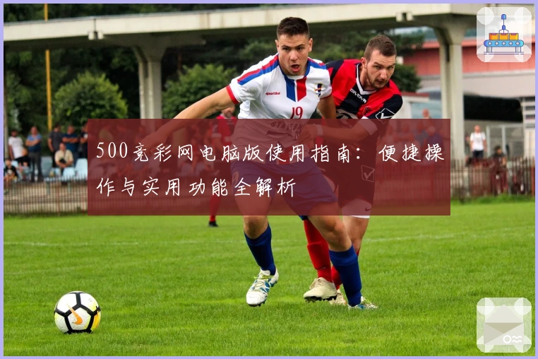500竞彩网电脑版使用指南：便捷操作与实用功能全解析