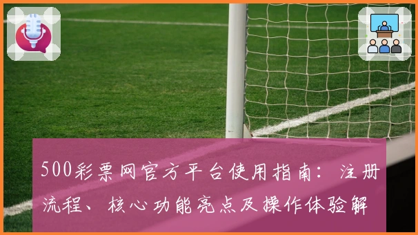 500彩票网官方平台使用指南：注册流程、核心功能亮点及操作体验解析