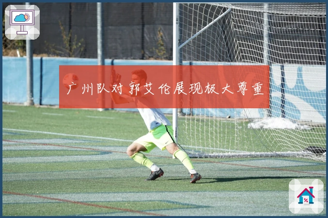 广州队对郭艾伦展现极大尊重