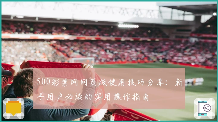 500彩票网网页版使用技巧分享：新手用户必读的实用操作指南