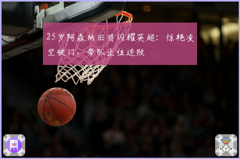 25岁阿森纳旧将闪耀英超：惊艳凌空破门，带队止住连败