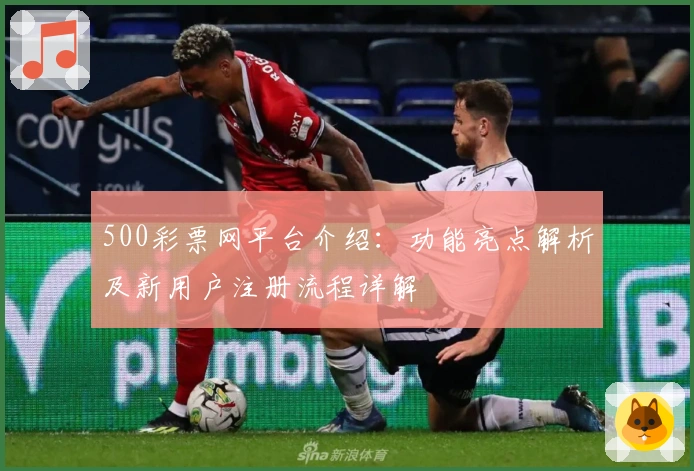 500彩票网平台介绍：功能亮点解析及新用户注册流程详解