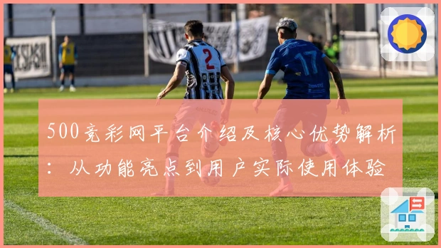 500竞彩网平台介绍及核心优势解析:从功能亮点到用户实际使用体验解析