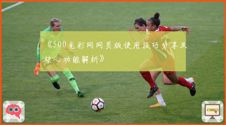 《500竞彩网网页版使用技巧分享及核心功能解析》