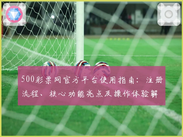 500彩票网官方平台使用指南：注册流程、核心功能亮点及操作体验解析