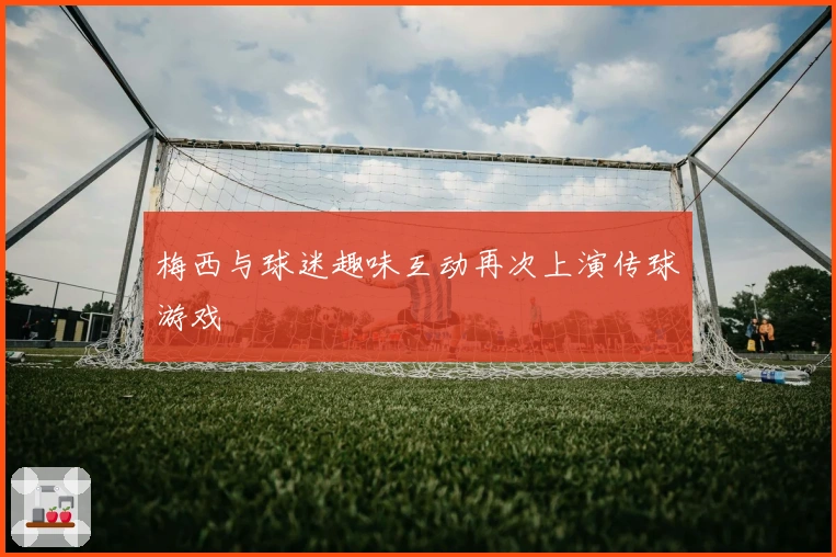 梅西与球迷趣味互动再次上演传球游戏