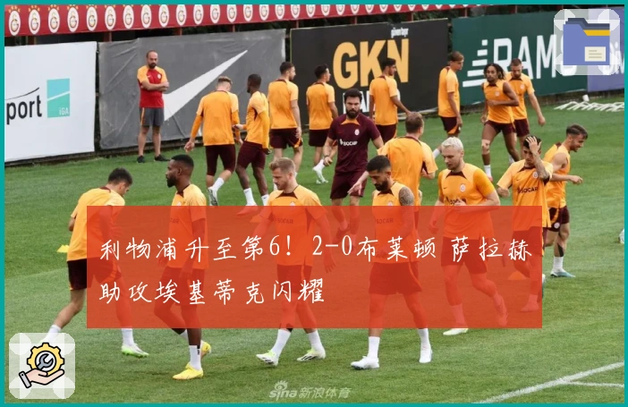 利物浦升至第6!2-0布莱顿 萨拉赫助攻埃基蒂克闪耀