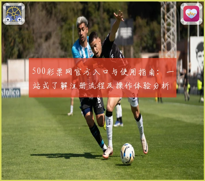 500彩票网官方入口与使用指南：一站式了解注册流程及操作体验分析