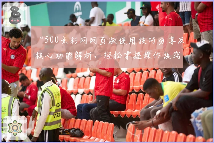 “500竞彩网网页版使用技巧分享及核心功能解析，轻松掌握操作诀窍”